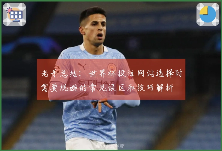 老手总结:世界杯投注网站选择时需要规避的常见误区和技巧解析